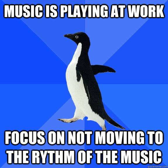 music is playing at work focus on not moving to the rythm of the music  Socially Awkward Penguin