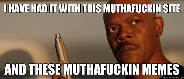i have had it with this muthafuckin site and these muthafuckin memes  Snakes on a Plane Sammy Jackson