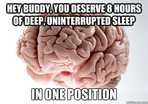 HEY BUDDY, YOU DESERVE 8 HOURS OF DEEP, UNINTERRUPTED SLEEP IN ONE POSITION  Scumbag Brain