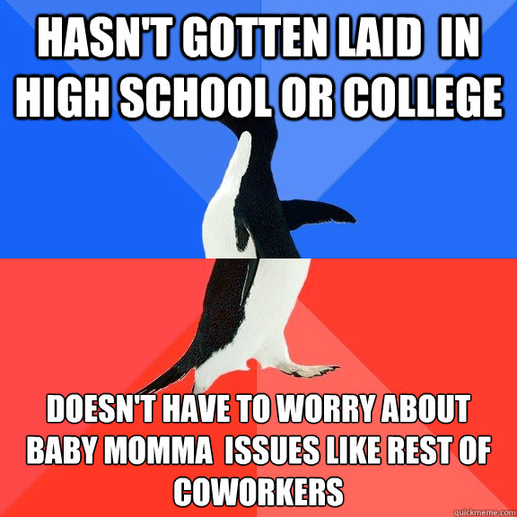 hasn't gotten laid  in High school or college doesn't have to worry about baby momma  issues like rest of coworkers   Socially Awkward Awesome Penguin