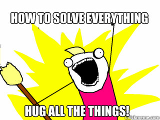 how to solve everything Hug all the things!  All The Things