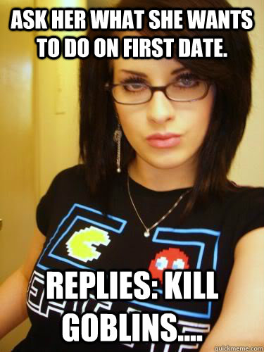 Ask her what she wants to do on first date. Replies: Kill Goblins....  Cool Chick Carol