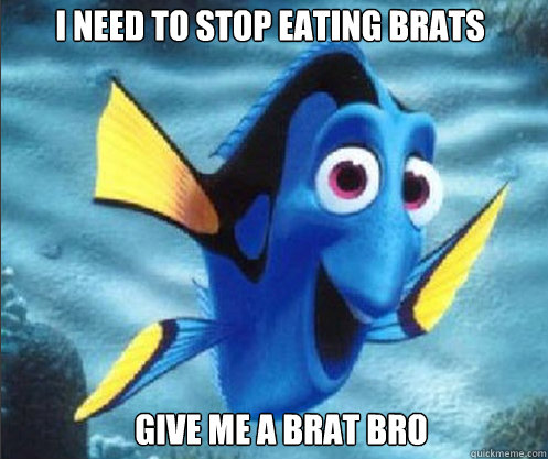 I NEED TO STOP EATING BRATS GIVE ME A BRAT BRO - I NEED TO STOP EATING BRATS GIVE ME A BRAT BRO  optimistic dory