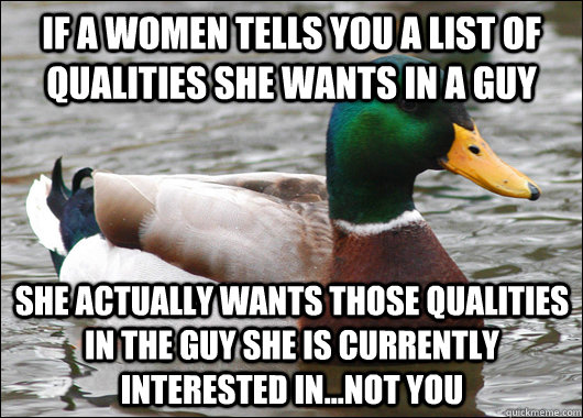 IF A WOMEN TELLS YOU A LIST OF QUALITIES SHE WANTS IN A GUY SHE ACTUALLY WANTS THOSE QUALITIES IN THE GUY SHE IS CURRENTLY INTERESTED IN...NOT YOU  Actual Advice Mallard