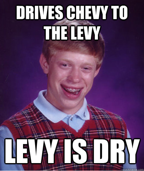 Drives chevy to the levy levy is dry  Bad Luck Brian