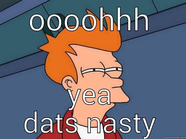 OOOOHHH YEA DATS NASTY Futurama Fry