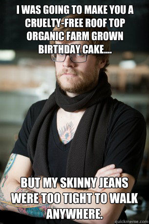 I was going to make you a cruelty-free roof top organic farm grown birthday cake.... But my skinny jeans were too tight to walk anywhere. - I was going to make you a cruelty-free roof top organic farm grown birthday cake.... But my skinny jeans were too tight to walk anywhere.  Hipster Barista