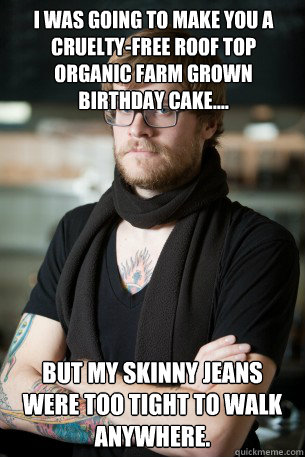 I was going to make you a cruelty-free roof top organic farm grown birthday cake.... But my skinny jeans were too tight to walk anywhere.  Hipster Barista