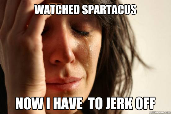 Watched Spartacus  Now I have  to jerk off  