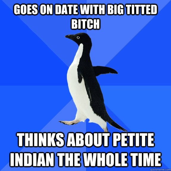 goes on date with big titted bitch thinks about petite indian the whole time  Socially Awkward Penguin