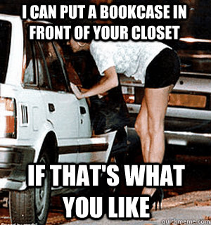I can put a bookcase in front of your closet If that's what you like  Karma Whore