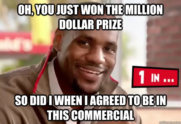 oh, you just won the million dollar prize so did i when i agreed to be in this commercial  