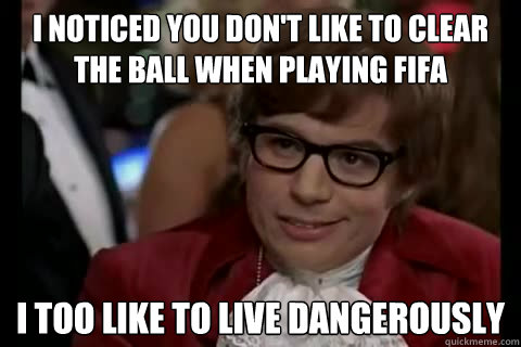 I noticed you don't like to clear the ball when playing FIFA i too like to live dangerously  Dangerously - Austin Powers