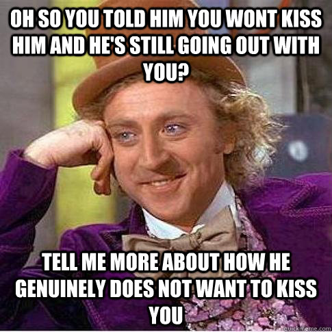 oh so you told him you wont kiss him and he's still going out with you? Tell me more about how he genuinely does not want to kiss you  Condescending Willy Wonka