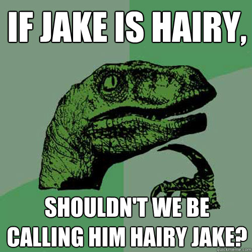 If Jake is hairy, shouldn't we be calling him Hairy Jake?  Philosoraptor