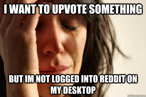 I want to upvote something But im not logged into reddit on my desktop  First World Problems