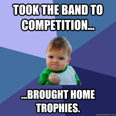 Took the band to competition... ...brought home trophies.  Success Kid