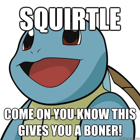 Squirtle  Come on you know this gives you a boner! - Squirtle  Come on you know this gives you a boner!  Squirtle