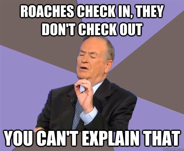 Roaches Check in, they don't check out  You can't explain that  Bill O Reilly
