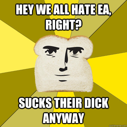 Hey we all hate EA, right? Sucks their Dick Anyway  Breadfriend