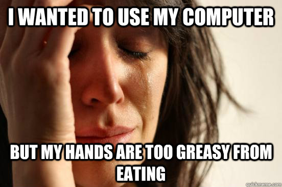 I wanted to use my computer but my hands are too greasy from eating  First World Problems