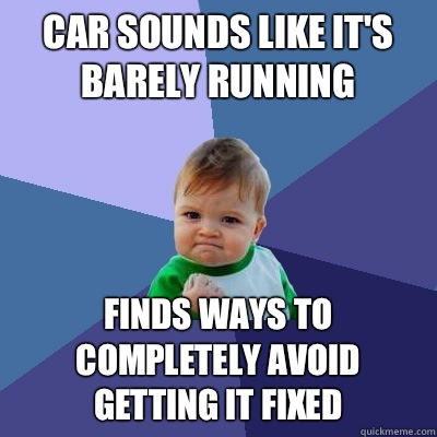 Car sounds like it's barely running Finds ways to completely avoid getting it fixed  Success Kid
