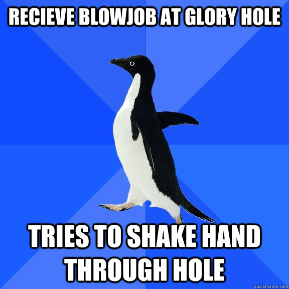 Recieve Blowjob at glory hole Tries to shake hand through hole  Socially Awkward Penguin