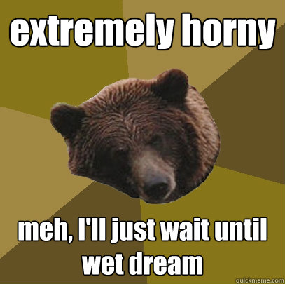 extremely horny meh, I'll just wait until wet dream  Lazy Bachelor Bear