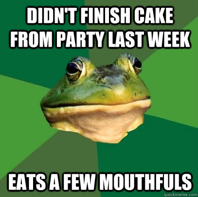 didn't finish cake from party last week eats a few mouthfuls  Foul Bachelor Frog