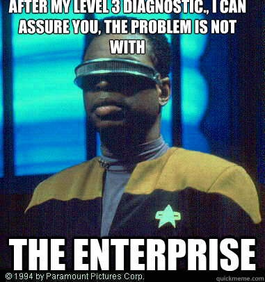 After my level 3 diagnostic., I can assure you, the problem is not with THE ENTERPRISE - After my level 3 diagnostic., I can assure you, the problem is not with THE ENTERPRISE  Geordi LaForge