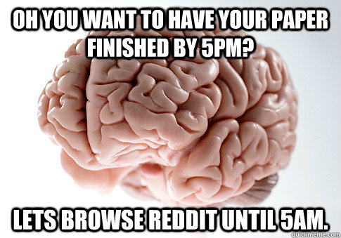 oh you want to have your paper finished by 5pm? lets browse reddit until 5am.  Scumbag Brain