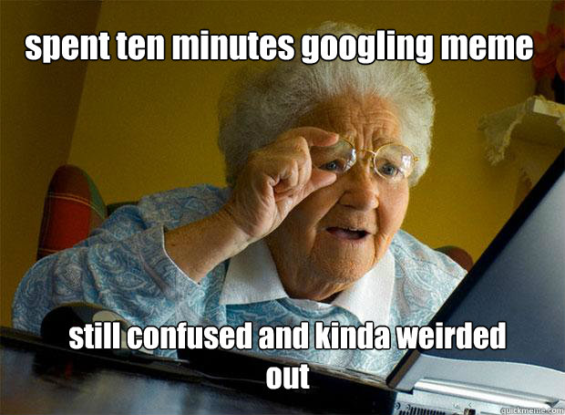 spent ten minutes googling meme  still confused and kinda weirded out - spent ten minutes googling meme  still confused and kinda weirded out  Grandma finds the Internet