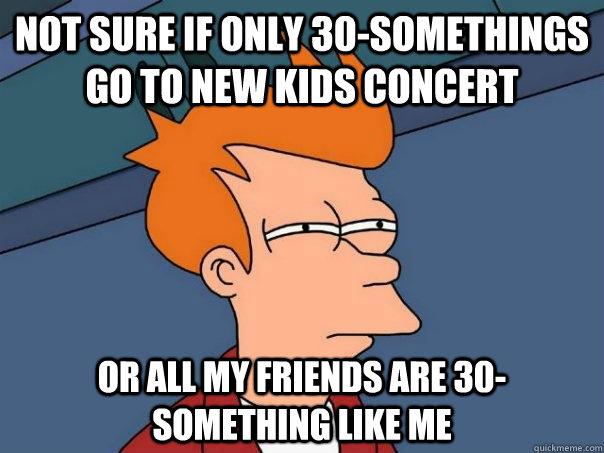 Not sure if only 30-somethings go to new kids concert Or all my friends are 30-something like me  Futurama Fry