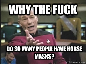 why the fuck  do so many people have horse masks?  Annoyed Picard