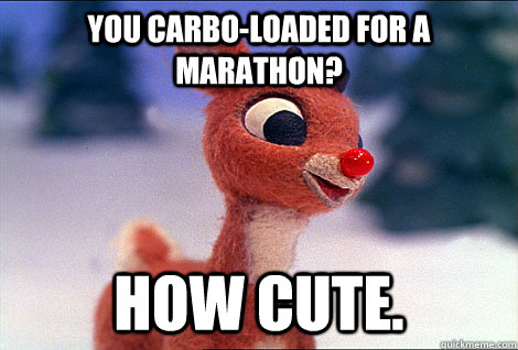 you carbo-loaded for a marathon? how cute.  Condescending Rudolph
