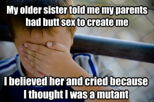 My older sister told me my parents had butt sex to create me I believed her and cried because I thought I was a mutant - My older sister told me my parents had butt sex to create me I believed her and cried because I thought I was a mutant  Confession kid