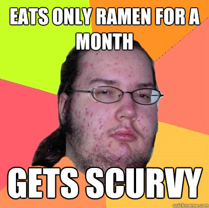 eats only ramen for a month gets scurvy  Butthurt Dweller
