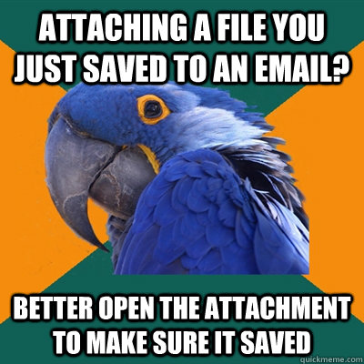 Attaching a file you just saved to an email? better open the attachment to make sure it saved  Paranoid Parrot