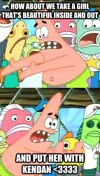 how about we take a girl that's beautiful inside and out and put her with Kendan <3333  Push it somewhere else Patrick
