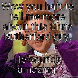 Chris Rutherford  - WOW YOU HAFT TO TELL ME MORE ABOUT THIS CHRIS RUTHERFORD GUY. HE SOUNDS AMAZING  Creepy Wonka