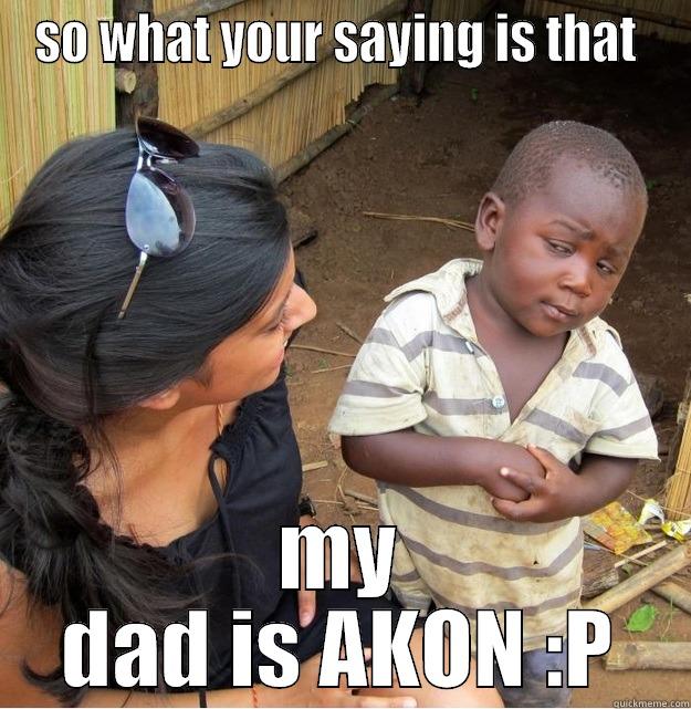 SO WHAT YOUR SAYING IS THAT  MY DAD IS AKON :P Skeptical Third World Kid