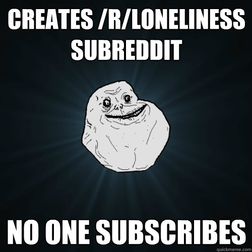 creates /r/loneliness subreddit no one subscribes  Forever Alone
