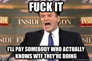 FUCK IT I'll pay somebody who actually knows WTF they're doing - FUCK IT I'll pay somebody who actually knows WTF they're doing  Fuck it! Fucking Thing Sucks!