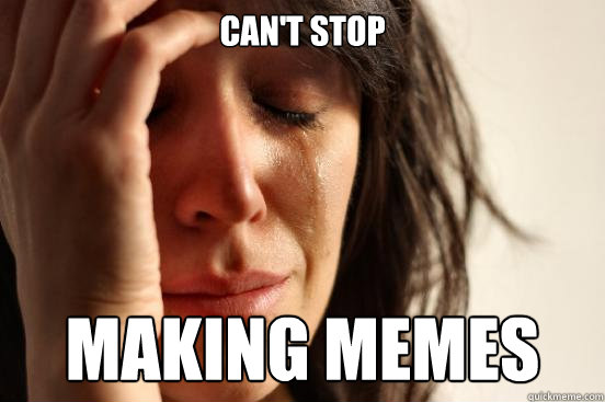 Can't stop Making memes  First World Problems
