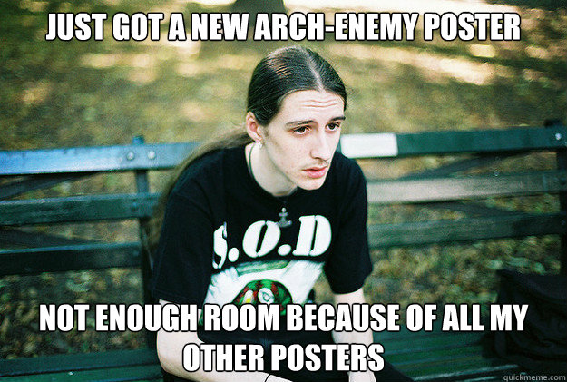 Just got a new Arch-enemy poster not enough room because of all my other posters  First World Metal Problems