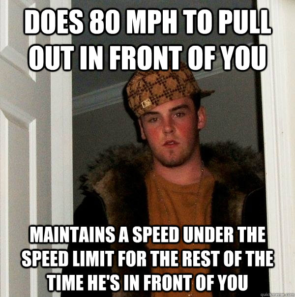Does 80 mph to pull out in front of you Maintains a speed under the speed limit for the rest of the time he's in front of you  Scumbag Steve