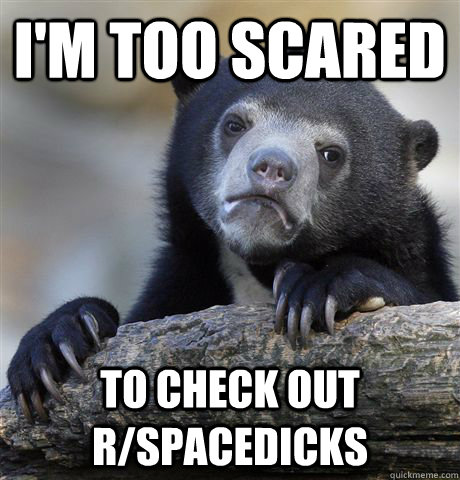 i'm too scared to check out r/spacedicks  Confession Bear