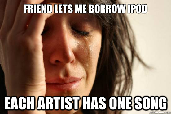 Friend lets me borrow ipod each artist has one song  First World Problems