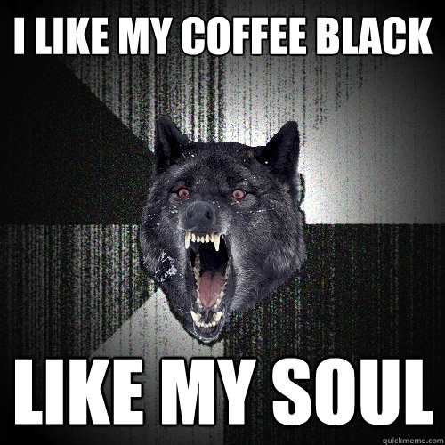 i like my coffee black  like my soul  Insanity Wolf