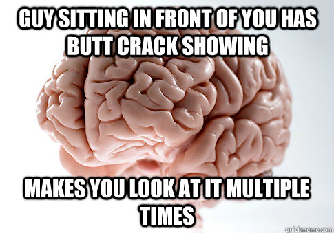 guy sitting in front of you has butt crack showing makes you look at it multiple times  Scumbag Brain